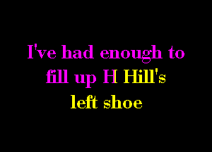 I've had enough to

fill up H Hill's
left shoe