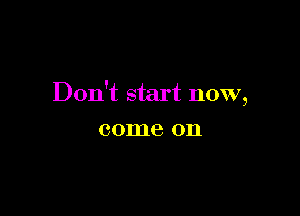 Don't start now,

001118 011