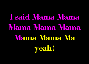I said Mama Mama
Mama Mama Mama
Mama Mama Ma

yeahi