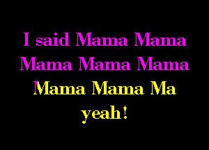 I said Mama Mama
Mama Mama Mama
Mama Mama Ma

yeahi