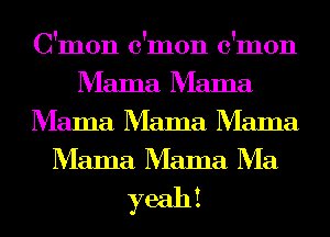 C'mon c'mon c'mon
Mama Mama
Mama Mama Mama
Mama Mama Ma

yeahi