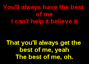 You'll always have the best
of me
I can't help it believe it

That you'll always get the
best of me, yeah
The best of me, oh.