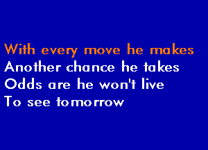 Wiih every move he makes
Anoiher chance he fakes
Odds are he won't live

To see tomorrow