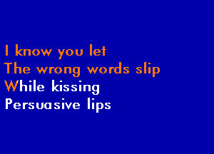 I know you let
The wrong words slip

While kissing

Persuasive lips