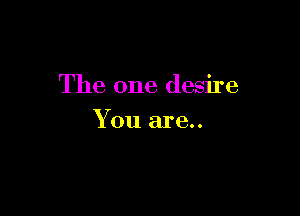 The one desire

You are..