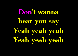 Don't wanna
hear you say
Yeah yeah yeah
Yeah yeah yeah

g