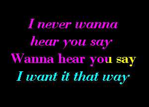 I never wam'za
hear you say
W anna hear you say
I want it that way