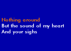 Nothing around

But the sound of my heart
And your sighs