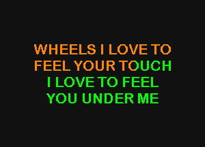 WHEELS I LOVE TO
FEEL YOURTOUCH
I LOVE TO FEEL
YOU UNDER ME

g