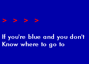 If you're blue and you don't
Know where to go to