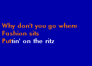 Why don't you go where

Fashion sits
Puffin' on the rifz