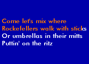 Come Iefs mix where
Rockefellers walk wiih sticks
Or umbrellas in 1heir mifls
PUHin' on he riiz