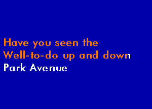 Have you seen the

WeII-io-do up and down
Park Avenue