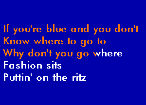 If you're blue and you don't
Know where to go to

Why don't you go where
Fashion sits

Puiiin' on the rifz