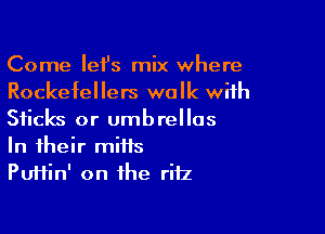 Come Iei's mix where
Rockefellers walk with

Sticks or umbrellas
In their mitts

Puiiin' on the rifz