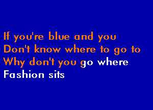 If you're blue and you
Don't know where to go to

Why don't you go where
Fashion sits