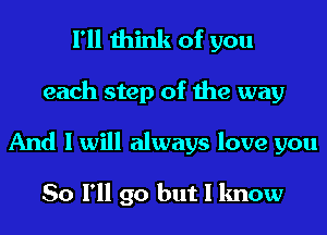 I'll think of you
each step of the way
And I will always love you

So I'll go but I know