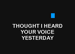 THOUGHTI HEARD

YOUR VOICE
YESTERDAY
