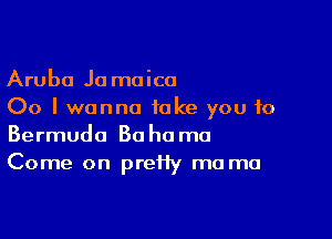 Aruba Ja moica
00 I wanna take you to

Bermuda Bahama
Come on preHy ma ma