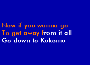 Now if you wanna 90

To get away from if all
Go down to Kokomo