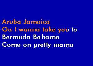 Aruba Ja moica
00 I wanna take you to

Bermuda Bahama
Come on preHy ma ma