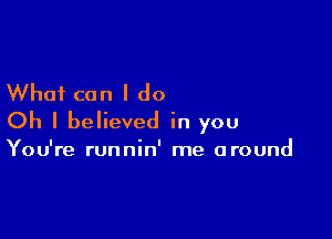 What can I do

Oh I believed in you

You're runnin' me around