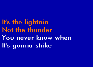 Ifs the lightnin'
Not the ihunder

You never know when
It's gonna strike