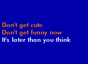 Don't get cute

Don't get funny now
It's later than you think