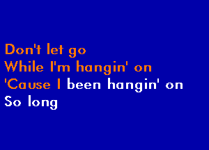 Don't let go
While I'm hangin' on

'Cause I been hongin' on
Solong