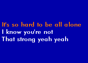 Ifs so hard to be all alone

I know you're not
That strong yeah yeah