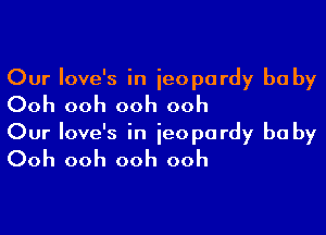 Our love's in jeopardy bu by
Ooh ooh ooh ooh

Our love's in jeopardy bu by
Ooh ooh ooh ooh