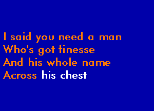 I said you need a man
Who's got finesse

And his whole name
Across his chest