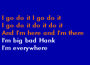 Igodoitlgodoif
Igo do itdo ifdo it

And I'm here and I'm there
I'm big bad Hank

I'm everywhere