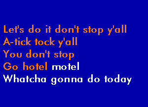 Lefs do it don't stop y'all
A-fick fock y'all

You don't stop
(30 hotel motel
Whatcha gonna do today