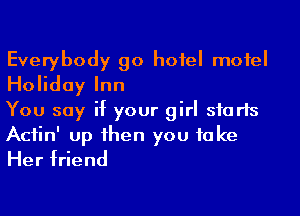 Everybody go hotel motel
Holiday Inn
You say if your girl sfarls

Aciin' up 1hen you take
Her friend