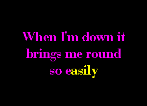 XVhen I'm down it
brings me round
so easily

g