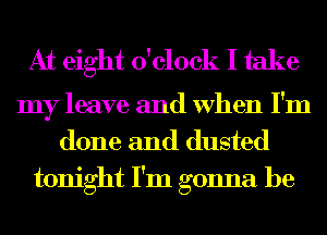 At eight o'clock I take

my leave and When I'm
done and dusted
tonight I'm gonna be