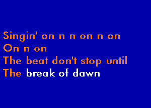 Singin' on n n on n on
On n on

The beat don't stop until
The break of down