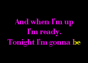 And When I'm up
I'm ready.
Tonight I'm gonna be