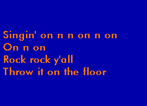 Singin' on n n on n on
On n on

Rock rock y'all

Throw ii on the floor