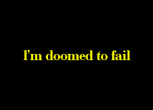 I'm doomed to fail