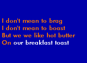 I don't mean to brag
I don't mean to boast

But we we like hot butter
On our breakfast toast