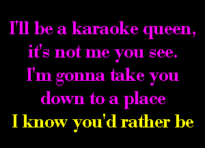 I'll be a karaoke queen,
it's not me you see.
I'm gonna take you

down to a place

I know you'd rather be
