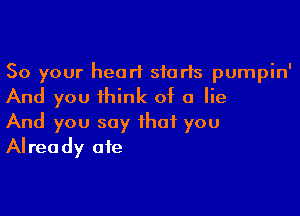 So your heart starts pumpinI
And you ihink of a lie

And you say that you
Already ate