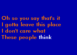 Oh so you say that's if
I gofta leave this place

I don't care what
These people think