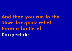 And then you run 10 the
Store for quick relief

From a bottle of
Koopecfafe