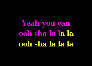 Y eah you can

00h sha la la la
00h sha la la la