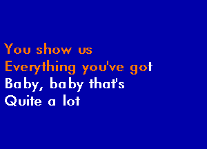 You show us
Everything you've got

Ba by, he by that's
Quite a lot