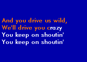 And you drive us wild,
We'll drive you crazy

You keep on shouiin'
You keep on shoutin'