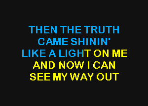 THEN THETRUTH
CAME SHININ'
LIKE A LIGHT ON ME
AND NOW I CAN
SEE MY WAY OUT

g